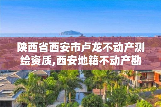 陜西省西安市盧龍不動產(chǎn)測繪資質(zhì),西安地籍不動產(chǎn)勘察測繪有限責(zé)任公司招聘。