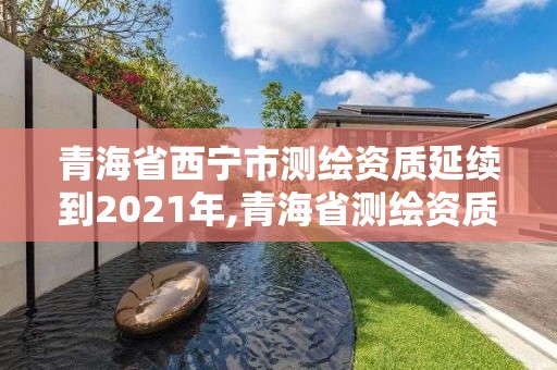 青海省西寧市測繪資質(zhì)延續(xù)到2021年,青海省測繪資質(zhì)延期公告。