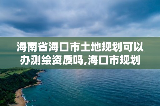 海南省海口市土地規劃可以辦測繪資質嗎,海口市規劃勘察測繪服務中心。