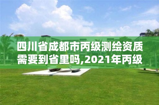 四川省成都市丙級測繪資質需要到省里嗎,2021年丙級測繪資質申請需要什么條件。