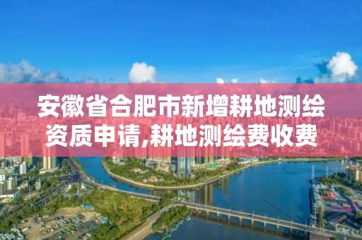 安徽省合肥市新增耕地測繪資質申請,耕地測繪費收費標準。