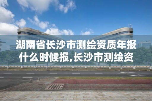 湖南省長沙市測繪資質年報什么時候報,長沙市測繪資質單位名單。