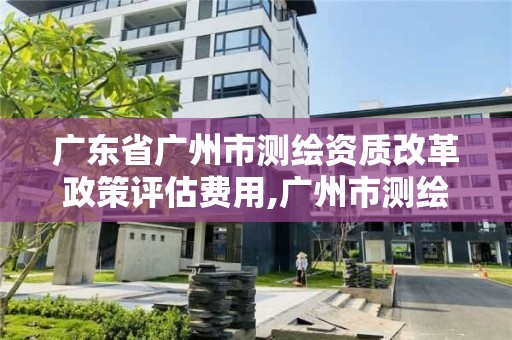 廣東省廣州市測(cè)繪資質(zhì)改革政策評(píng)估費(fèi)用,廣州市測(cè)繪收費(fèi)標(biāo)準(zhǔn)。