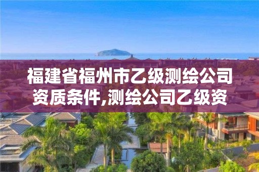 福建省福州市乙級測繪公司資質條件,測繪公司乙級資質要求。