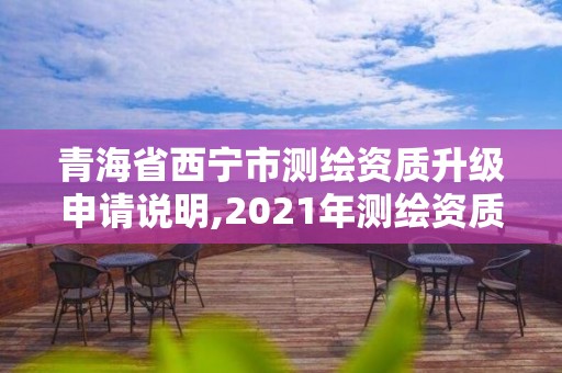 青海省西寧市測繪資質升級申請說明,2021年測繪資質申報條件。