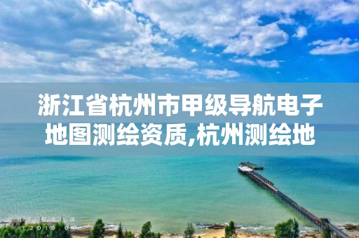 浙江省杭州市甲級導航電子地圖測繪資質,杭州測繪地理信息招聘。