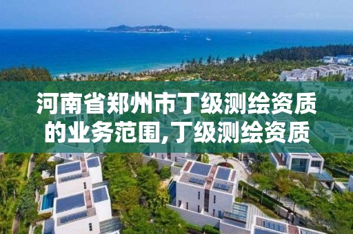 河南省鄭州市丁級測繪資質的業務范圍,丁級測繪資質人員要求。