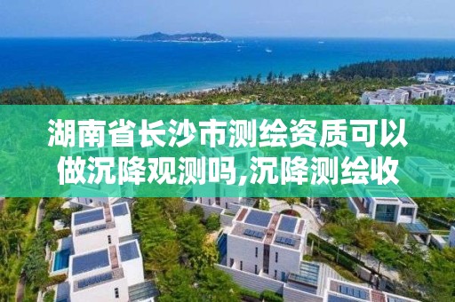 湖南省長沙市測繪資質可以做沉降觀測嗎,沉降測繪收費標準2016。