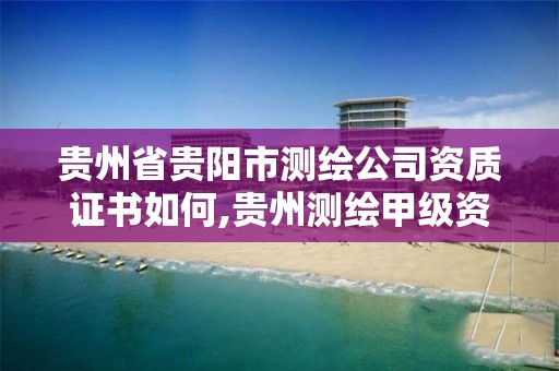 貴州省貴陽市測繪公司資質證書如何,貴州測繪甲級資質單位。