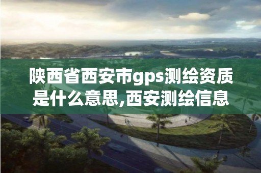 陜西省西安市gps測繪資質是什么意思,西安測繪信息總站。