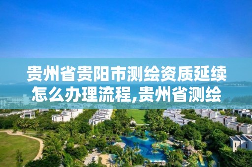 貴州省貴陽市測繪資質延續怎么辦理流程,貴州省測繪資質管理規定。