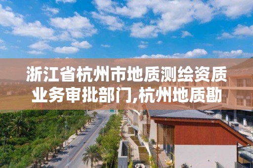 浙江省杭州市地質測繪資質業(yè)務審批部門,杭州地質勘察院。