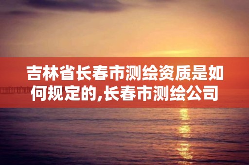 吉林省長春市測繪資質是如何規定的,長春市測繪公司招聘。