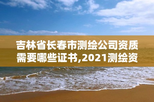 吉林省長春市測繪公司資質需要哪些證書,2021測繪資質要求。