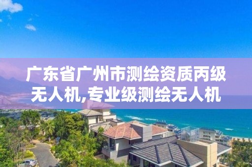 廣東省廣州市測繪資質丙級無人機,專業級測繪無人機價格。