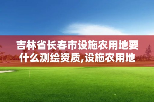 吉林省長春市設施農用地要什么測繪資質,設施農用地勘測定界報告。