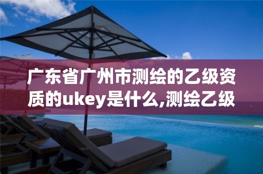 廣東省廣州市測繪的乙級資質的ukey是什么,測繪乙級資質人員要求。