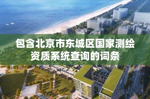 包含北京市東城區國家測繪資質系統查詢的詞條