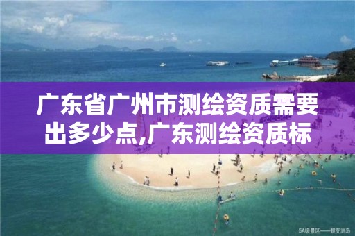 廣東省廣州市測繪資質需要出多少點,廣東測繪資質標準。