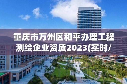 重慶市萬州區和平辦理工程測繪企業資質2023(實時/更新中)