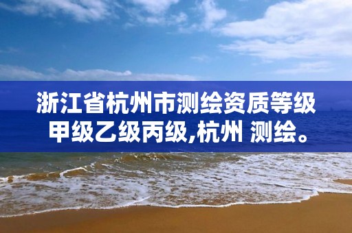 浙江省杭州市測繪資質等級甲級乙級丙級,杭州 測繪。