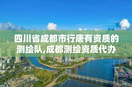 四川省成都市行唐有資質(zhì)的測繪隊(duì),成都測繪資質(zhì)代辦公司。