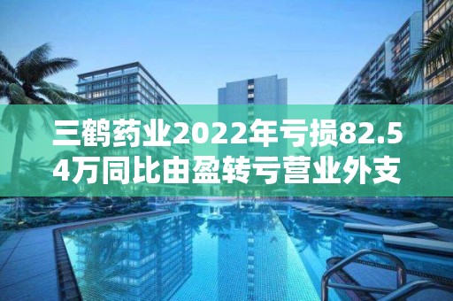 三鶴藥業(yè)2022年虧損82.54萬(wàn)同比由盈轉(zhuǎn)虧營(yíng)業(yè)外支出增加