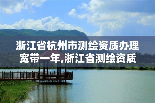 浙江省杭州市測(cè)繪資質(zhì)辦理寬帶一年,浙江省測(cè)繪資質(zhì)管理實(shí)施細(xì)則。