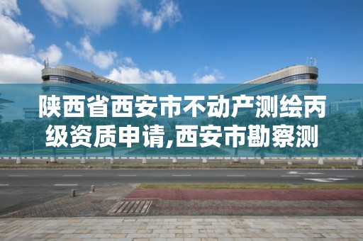 陜西省西安市不動產測繪丙級資質申請,西安市勘察測繪院資質等級。