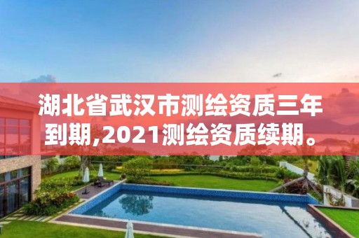 湖北省武漢市測繪資質三年到期,2021測繪資質續期。