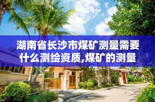 湖南省長沙市煤礦測量需要什么測繪資質,煤礦的測量員是干啥的。