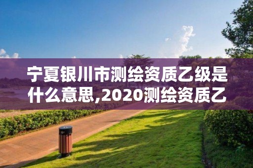 寧夏銀川市測繪資質乙級是什么意思,2020測繪資質乙級標準。