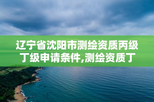 遼寧省沈陽市測繪資質丙級丁級申請條件,測繪資質丁級申報條件。