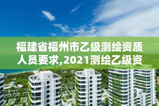 福建省福州市乙級測繪資質人員要求,2021測繪乙級資質要求。