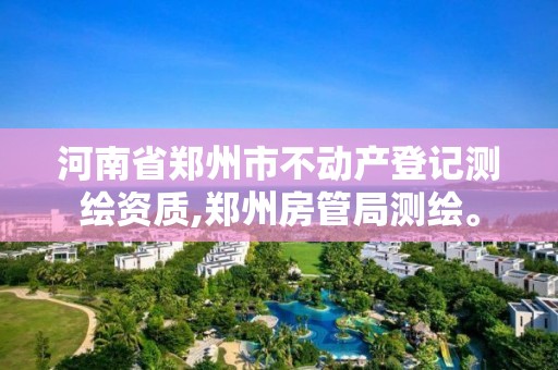 河南省鄭州市不動產登記測繪資質,鄭州房管局測繪。