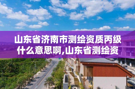 山東省濟南市測繪資質丙級什么意思啊,山東省測繪資質管理規定。