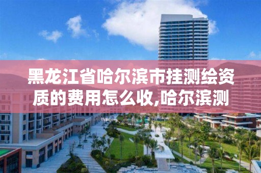 黑龍江省哈爾濱市掛測繪資質的費用怎么收,哈爾濱測繪公司招聘。