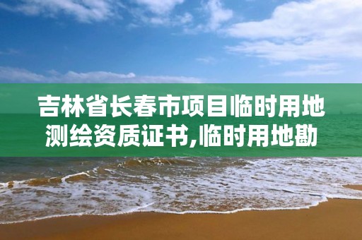 吉林省長春市項目臨時用地測繪資質證書,臨時用地勘測定界費用收取。