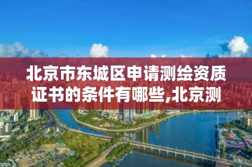 北京市東城區申請測繪資質證書的條件有哪些,北京測繪資質查詢系統。