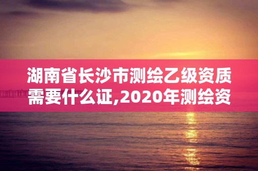 湖南省長沙市測繪乙級資質需要什么證,2020年測繪資質乙級需要什么條件。