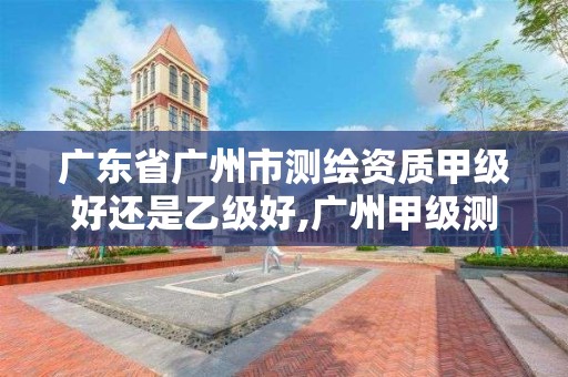 廣東省廣州市測繪資質甲級好還是乙級好,廣州甲級測繪公司。