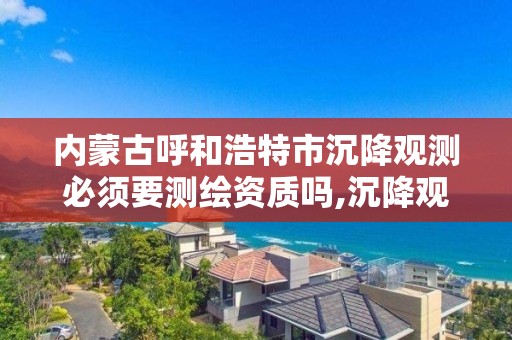 內蒙古呼和浩特市沉降觀測必須要測繪資質嗎,沉降觀測誰出費用。