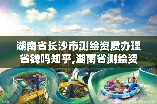 湖南省長沙市測繪資質辦理省錢嗎知乎,湖南省測繪資質申請公示。