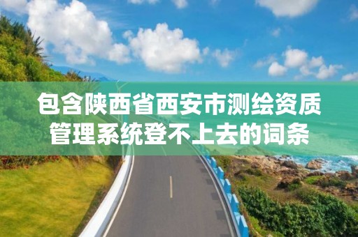 包含陜西省西安市測繪資質(zhì)管理系統(tǒng)登不上去的詞條