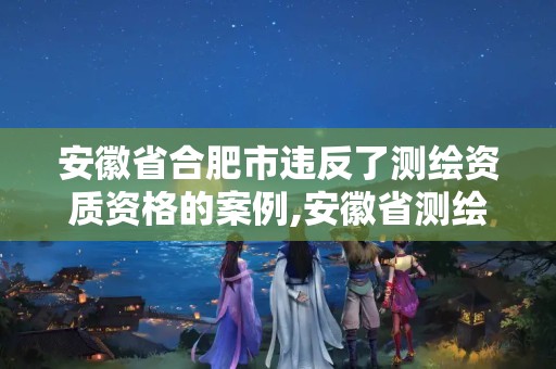 安徽省合肥市違反了測繪資質資格的案例,安徽省測繪資質延期公告。