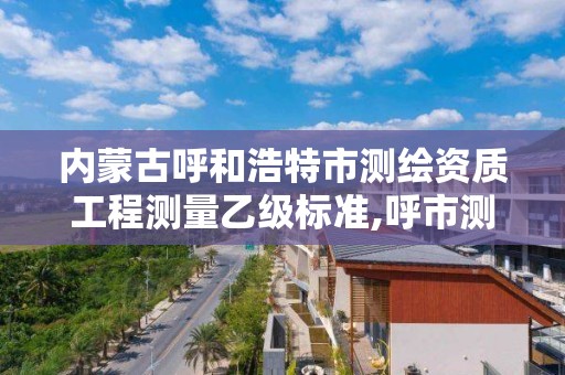 內蒙古呼和浩特市測繪資質工程測量乙級標準,呼市測繪單位。