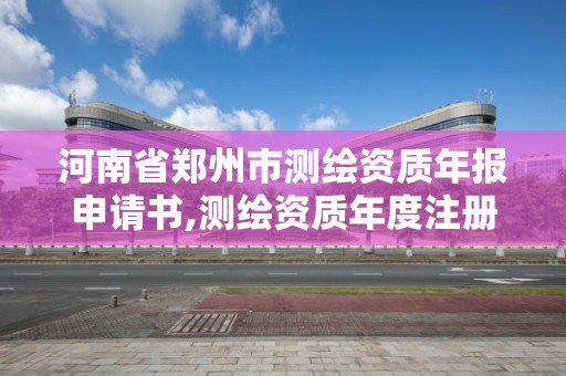 河南省鄭州市測繪資質年報申請書,測繪資質年度注冊核查的主要內容是什么。