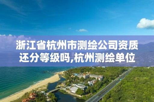 浙江省杭州市測繪公司資質還分等級嗎,杭州測繪單位排名。