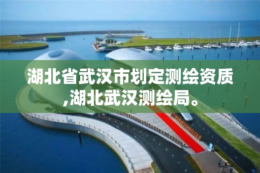 湖北省武漢市劃定測繪資質,湖北武漢測繪局。