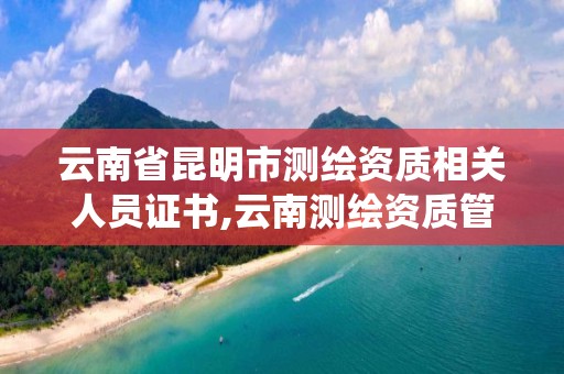 云南省昆明市測繪資質相關人員證書,云南測繪資質管理系統。